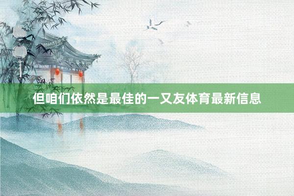 但咱们依然是最佳的一又友体育最新信息
