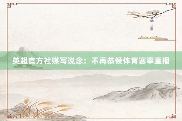 英超官方社媒写说念：不再恭候体育赛事直播