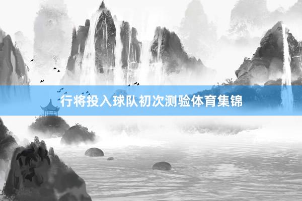 行将投入球队初次测验体育集锦
