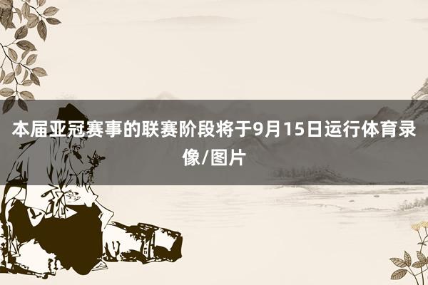 本届亚冠赛事的联赛阶段将于9月15日运行体育录像/图片