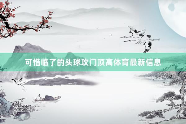 可惜临了的头球攻门顶高体育最新信息