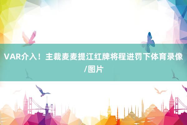 VAR介入！主裁麦麦提江红牌将程进罚下体育录像/图片