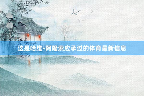 这是哈维-阿隆索应承过的体育最新信息