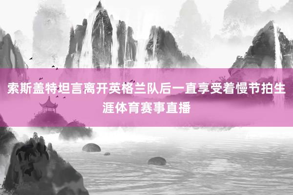 索斯盖特坦言离开英格兰队后一直享受着慢节拍生涯体育赛事直播