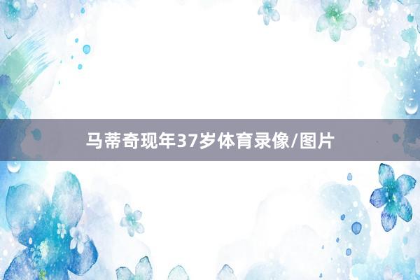 马蒂奇现年37岁体育录像/图片