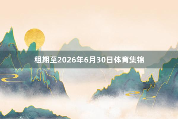 租期至2026年6月30日体育集锦