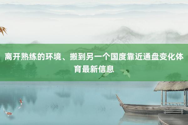 离开熟练的环境、搬到另一个国度靠近通盘变化体育最新信息