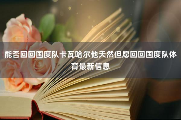 能否回回国度队卡瓦哈尔他天然但愿回回国度队体育最新信息
