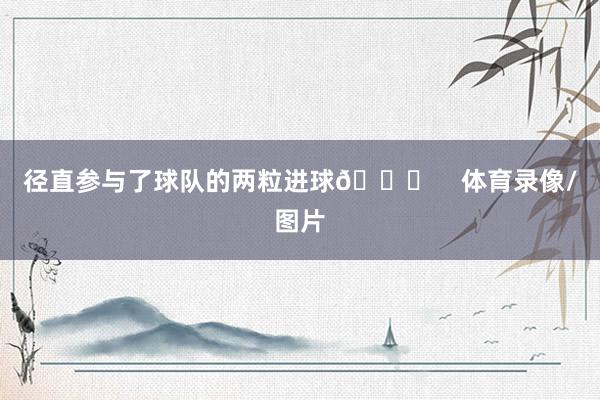 径直参与了球队的两粒进球💙    体育录像/图片