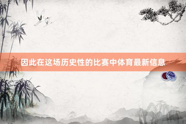 因此在这场历史性的比赛中体育最新信息
