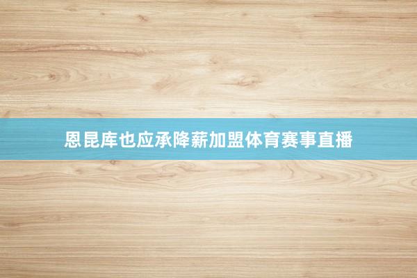 恩昆库也应承降薪加盟体育赛事直播