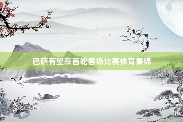 巴萨有望在首轮客场比赛体育集锦