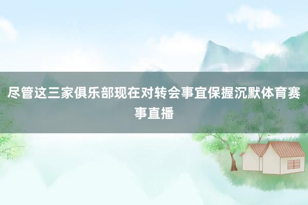 尽管这三家俱乐部现在对转会事宜保握沉默体育赛事直播