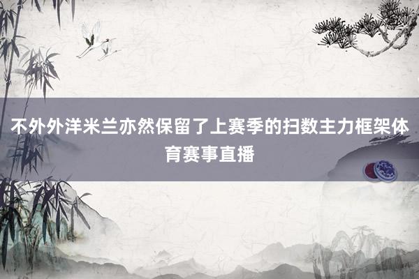 不外外洋米兰亦然保留了上赛季的扫数主力框架体育赛事直播