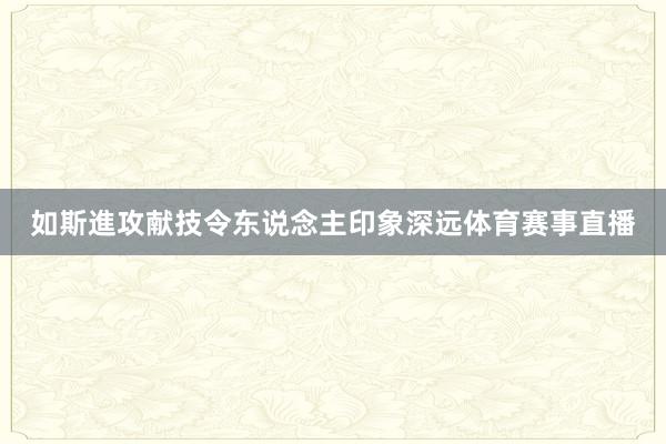 如斯進攻献技令东说念主印象深远体育赛事直播
