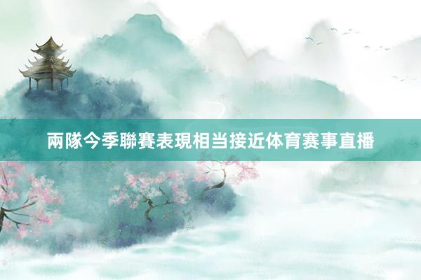兩隊今季聯賽表現相当接近体育赛事直播