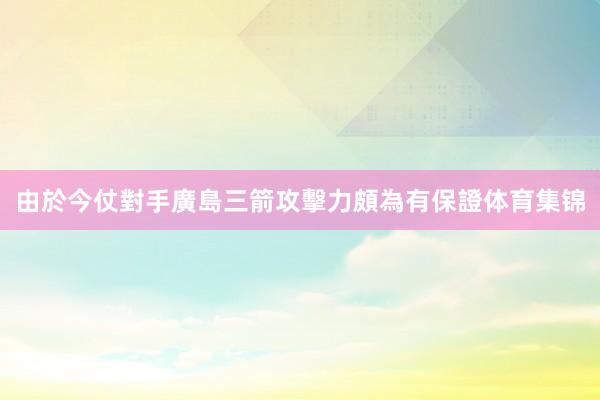 由於今仗對手廣島三箭攻擊力頗為有保證体育集锦