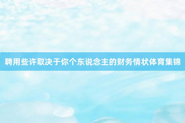 聘用些许取决于你个东说念主的财务情状体育集锦