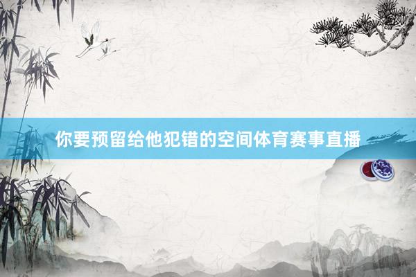 你要预留给他犯错的空间体育赛事直播
