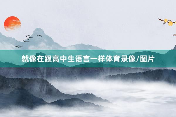 就像在跟高中生语言一样体育录像/图片