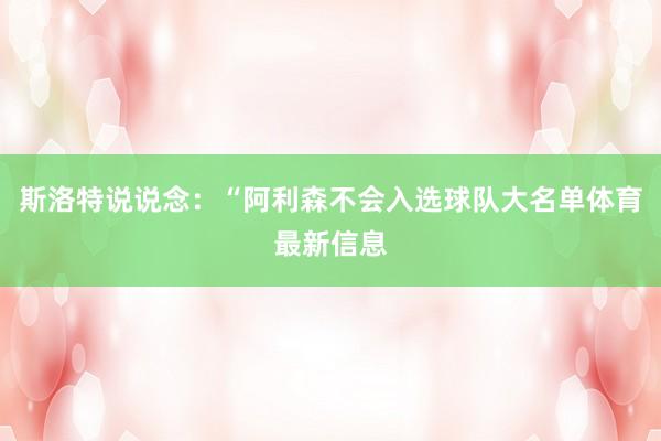 斯洛特说说念：“阿利森不会入选球队大名单体育最新信息