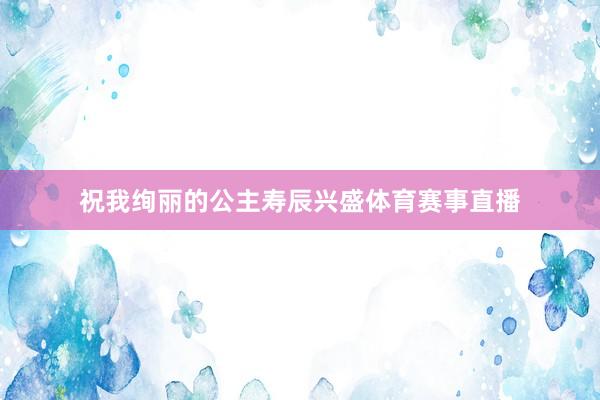 祝我绚丽的公主寿辰兴盛体育赛事直播