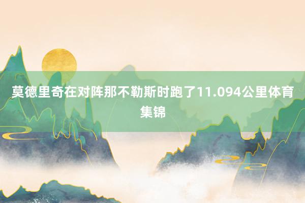 莫德里奇在对阵那不勒斯时跑了11.094公里体育集锦