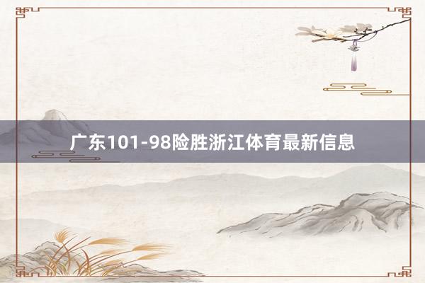 广东101-98险胜浙江体育最新信息