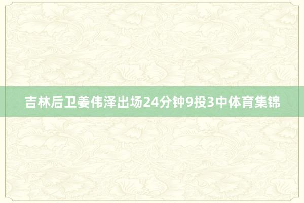 吉林后卫姜伟泽出场24分钟9投3中体育集锦