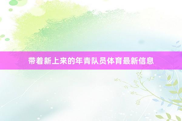 带着新上来的年青队员体育最新信息