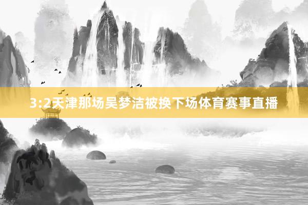 3:2天津那场吴梦洁被换下场体育赛事直播