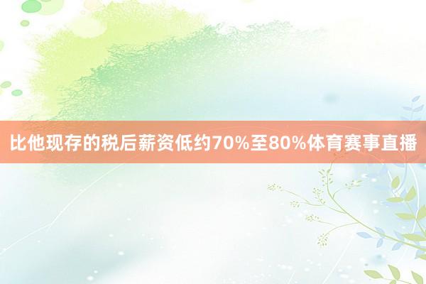 比他现存的税后薪资低约70%至80%体育赛事直播