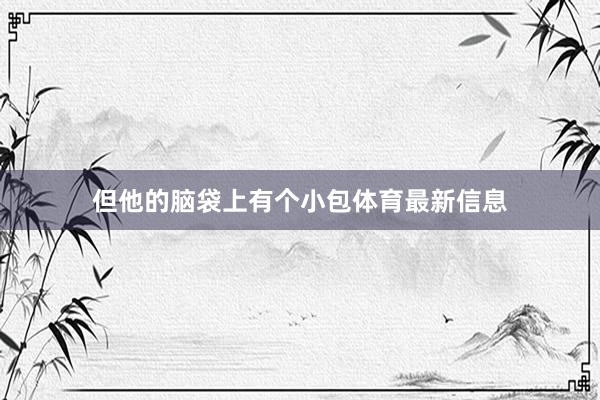 但他的脑袋上有个小包体育最新信息