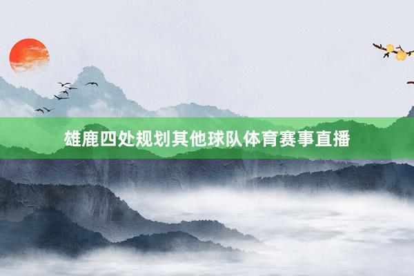 雄鹿四处规划其他球队体育赛事直播