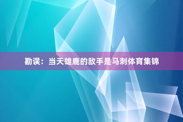 勘误：当天雄鹿的敌手是马刺体育集锦