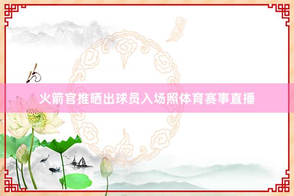 火箭官推晒出球员入场照体育赛事直播