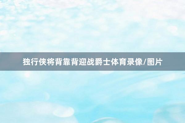 独行侠将背靠背迎战爵士体育录像/图片