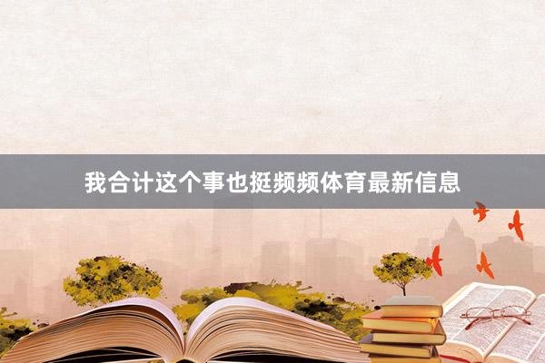 我合计这个事也挺频频体育最新信息