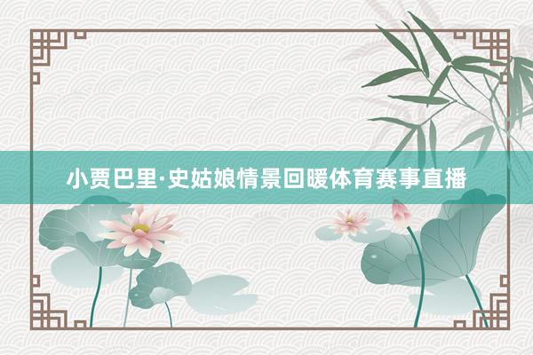 小贾巴里·史姑娘情景回暖体育赛事直播