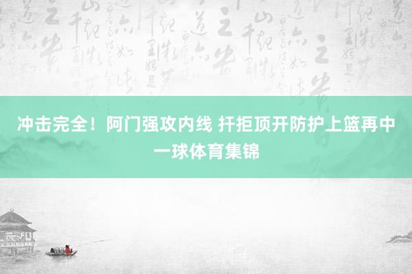 冲击完全！阿门强攻内线 扞拒顶开防护上篮再中一球体育集锦