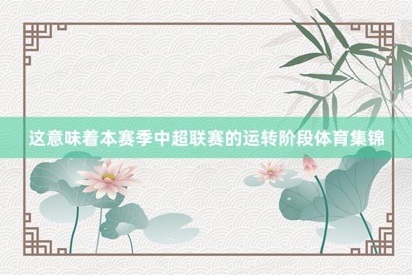这意味着本赛季中超联赛的运转阶段体育集锦