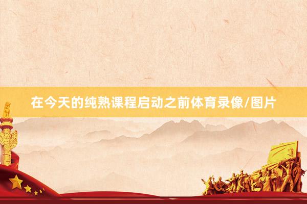 在今天的纯熟课程启动之前体育录像/图片