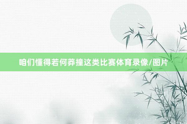 咱们懂得若何莽撞这类比赛体育录像/图片