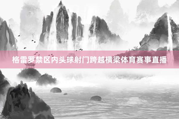 格雷罗禁区内头球射门跨越横梁体育赛事直播