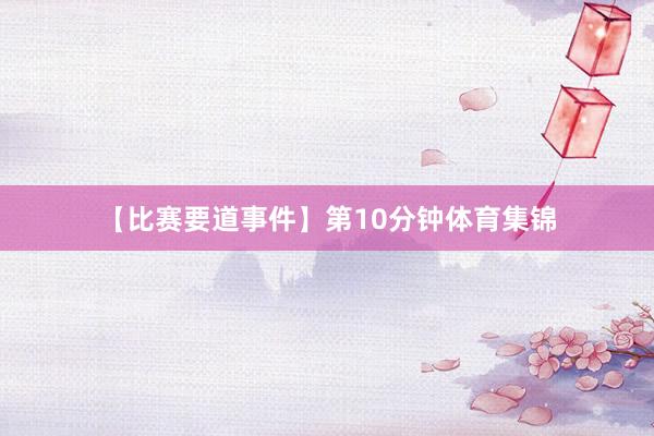 【比赛要道事件】第10分钟体育集锦