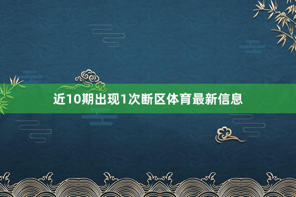 近10期出现1次断区体育最新信息