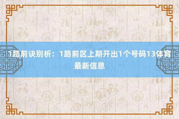 1路前诀别析：1路前区上期开出1个号码13体育最新信息