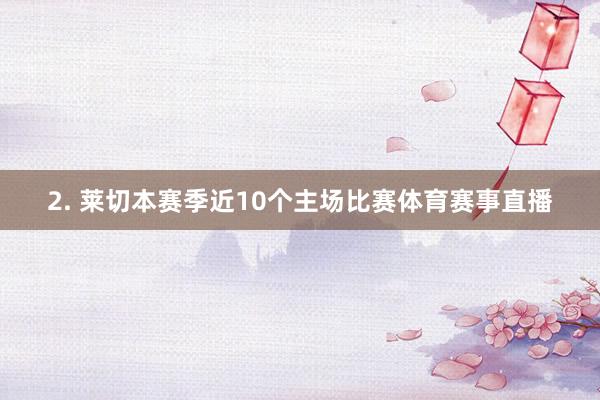 2. 莱切本赛季近10个主场比赛体育赛事直播