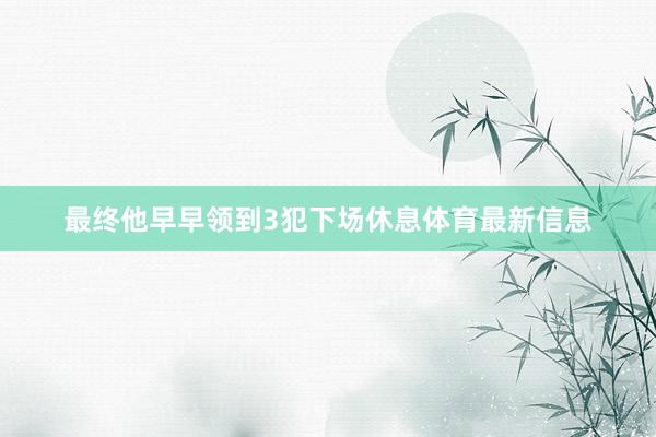 最终他早早领到3犯下场休息体育最新信息