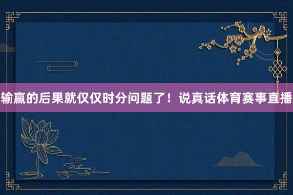 输赢的后果就仅仅时分问题了！说真话体育赛事直播